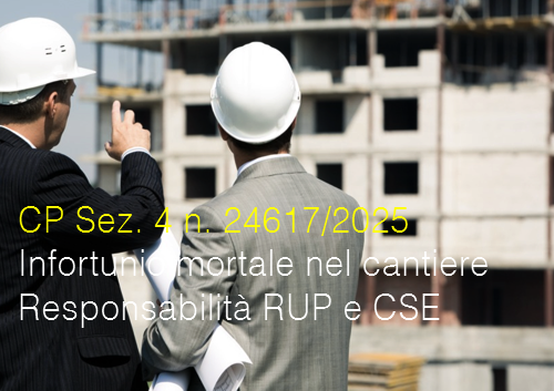 Cassazione Penale Sez. 4 del 04 luglio 2025 n. 24617 / Infortunio mortale nel cantiere: Responsabilità RUP e CSE